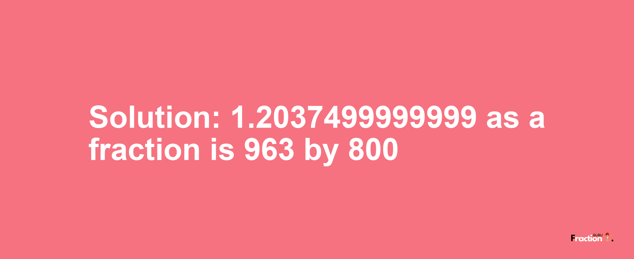 Solution:1.2037499999999 as a fraction is 963/800